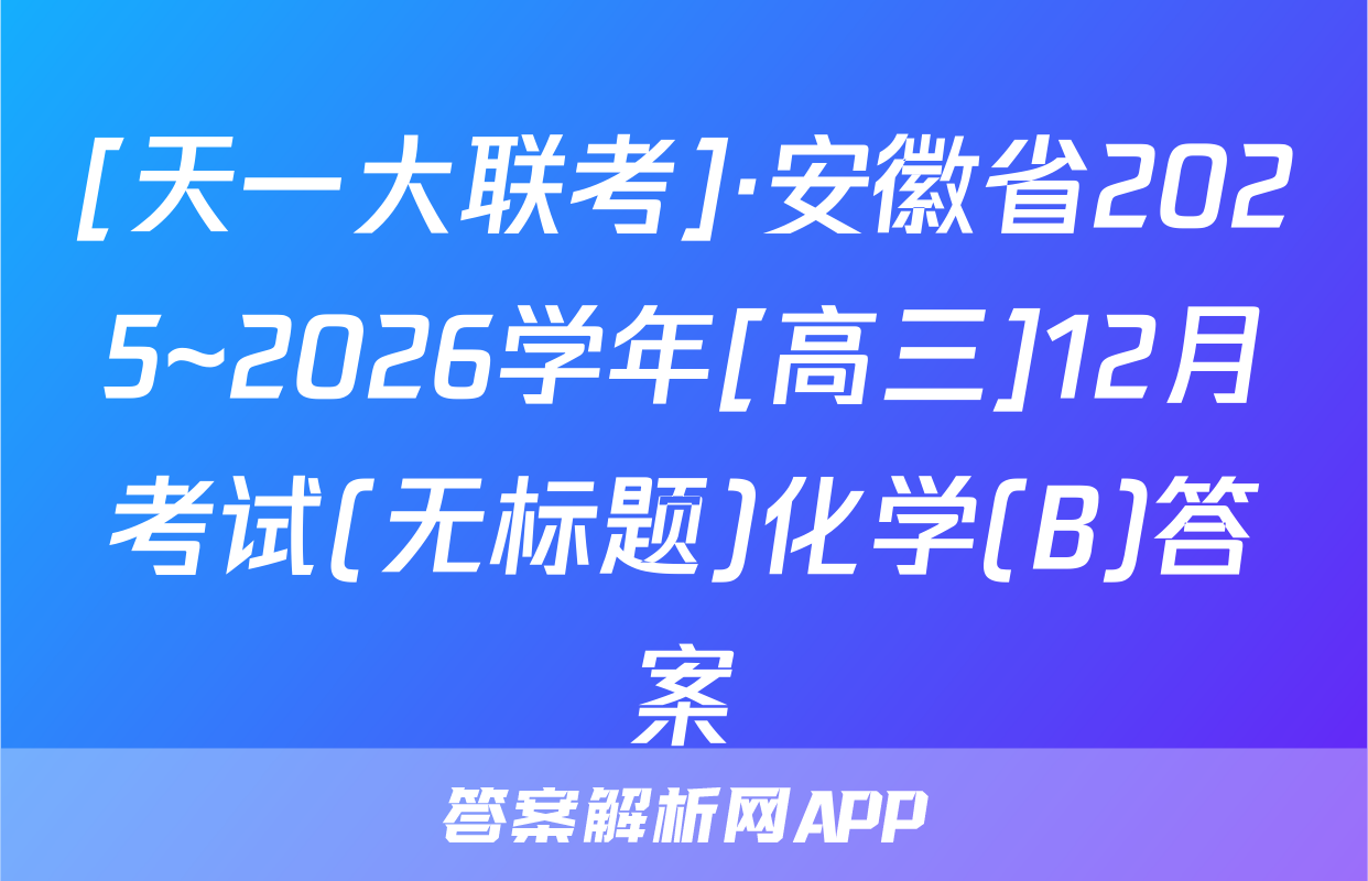 [天一大联考]·安徽省2025~2026学年[高三]12月考试(无标题)化学(B)答案