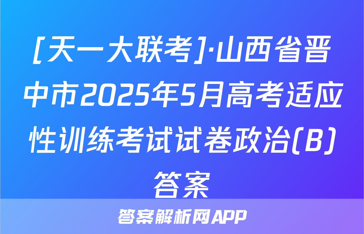 [天一大联考]·山西省晋中市2025年5月高考适应性训练考试试卷政治(B)答案