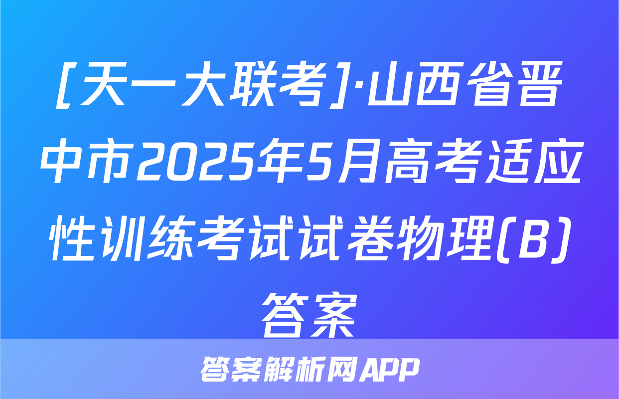 [天一大联考]·山西省晋中市2025年5月高考适应性训练考试试卷物理(B)答案