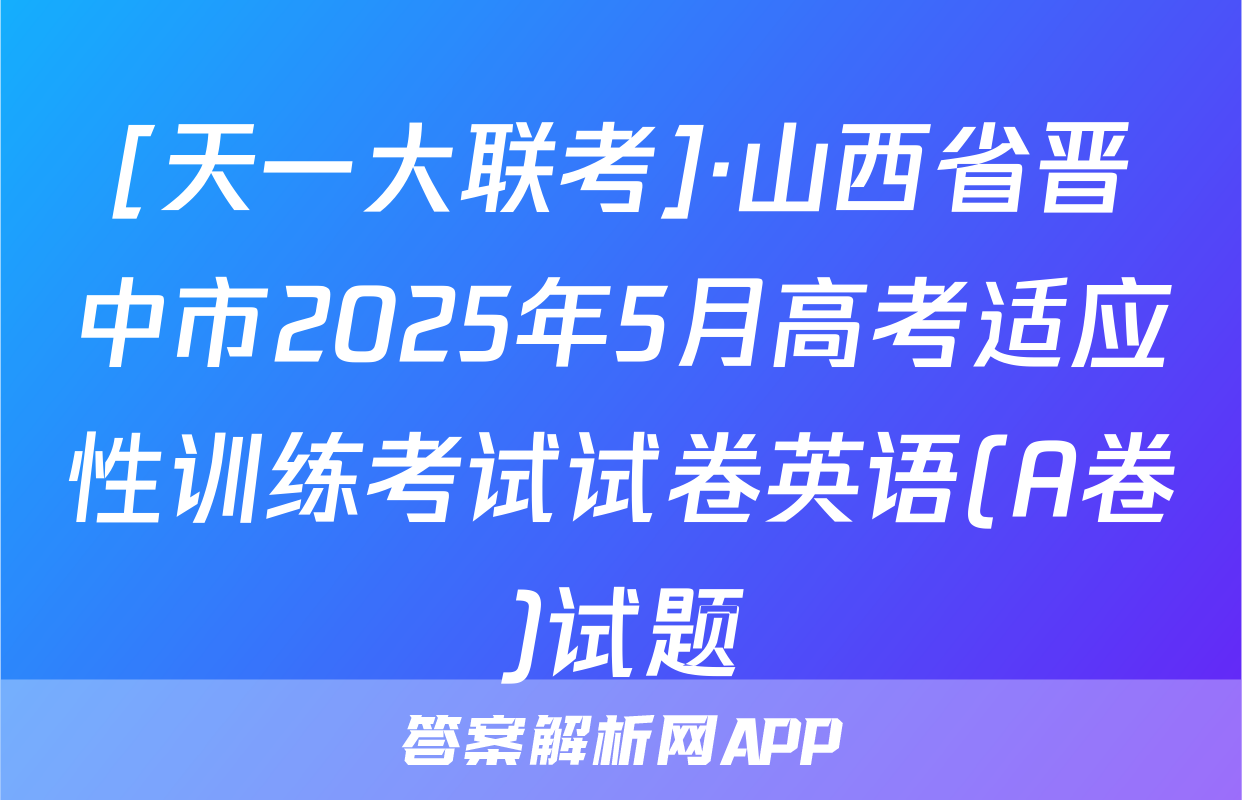 [天一大联考]·山西省晋中市2025年5月高考适应性训练考试试卷英语(A卷)试题