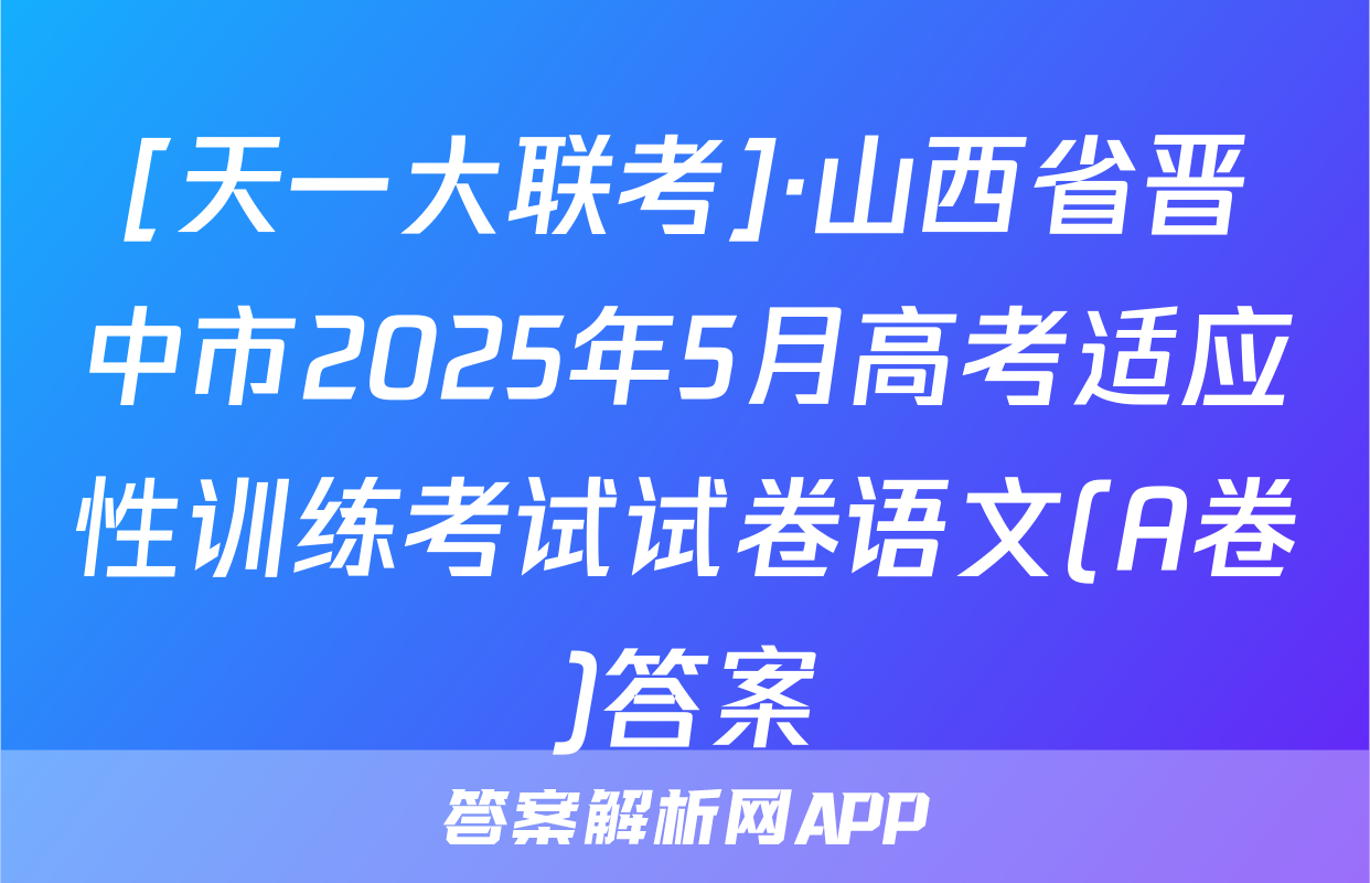 [天一大联考]·山西省晋中市2025年5月高考适应性训练考试试卷语文(A卷)答案