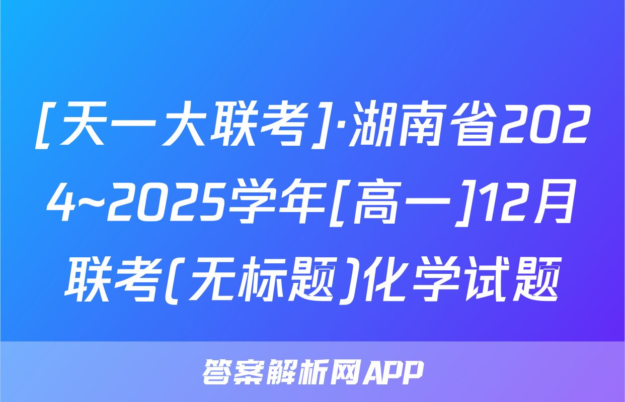 [天一大联考]·湖南省2024~2025学年[高一]12月联考(无标题)化学试题