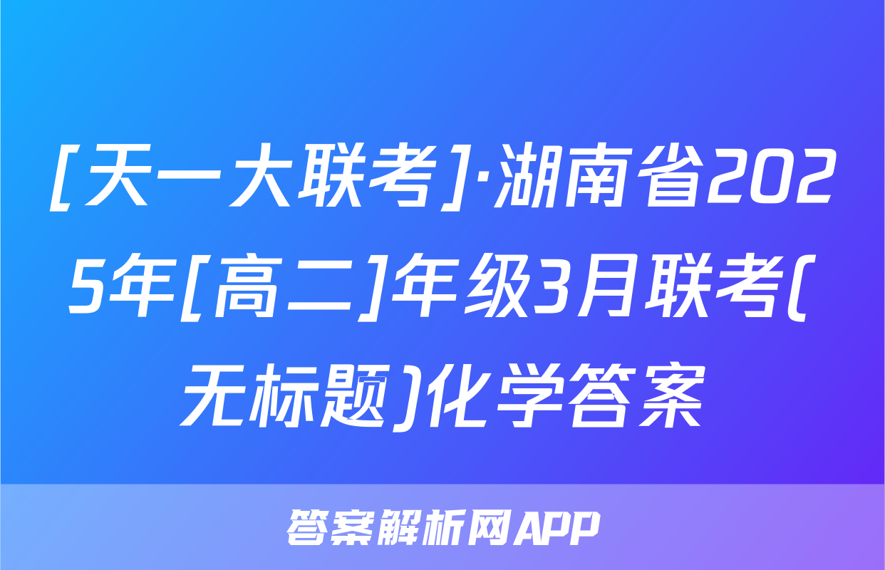 [天一大联考]·湖南省2025年[高二]年级3月联考(无标题)化学答案