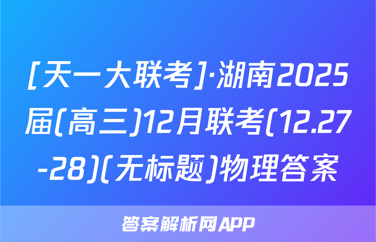 [天一大联考]·湖南2025届(高三)12月联考(12.27-28)(无标题)物理答案