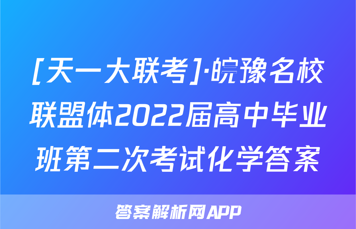 [天一大联考]·皖豫名校联盟体2022届高中毕业班第二次考试化学答案