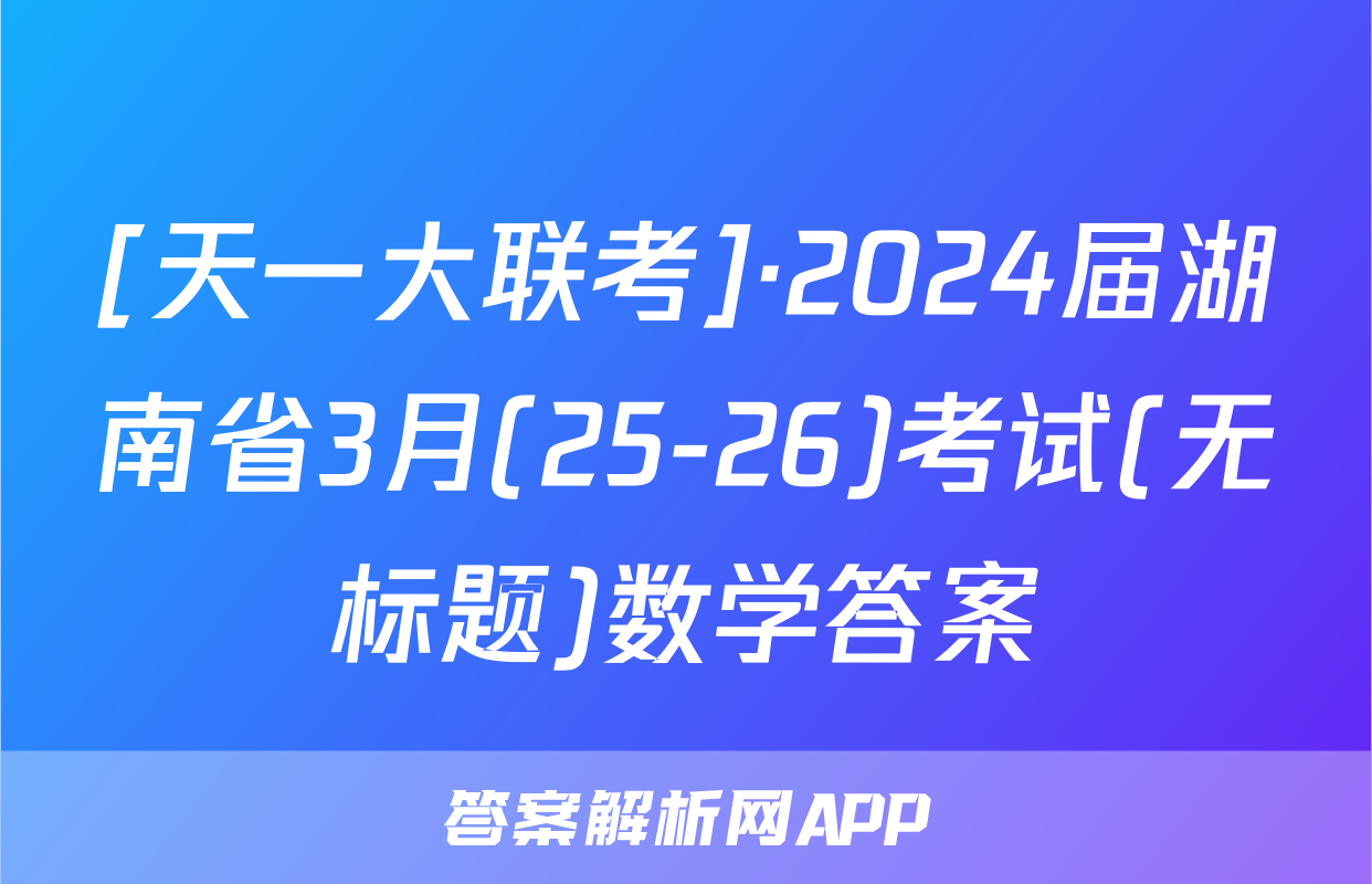 [天一大联考]·2024届湖南省3月(25-26)考试(无标题)数学答案