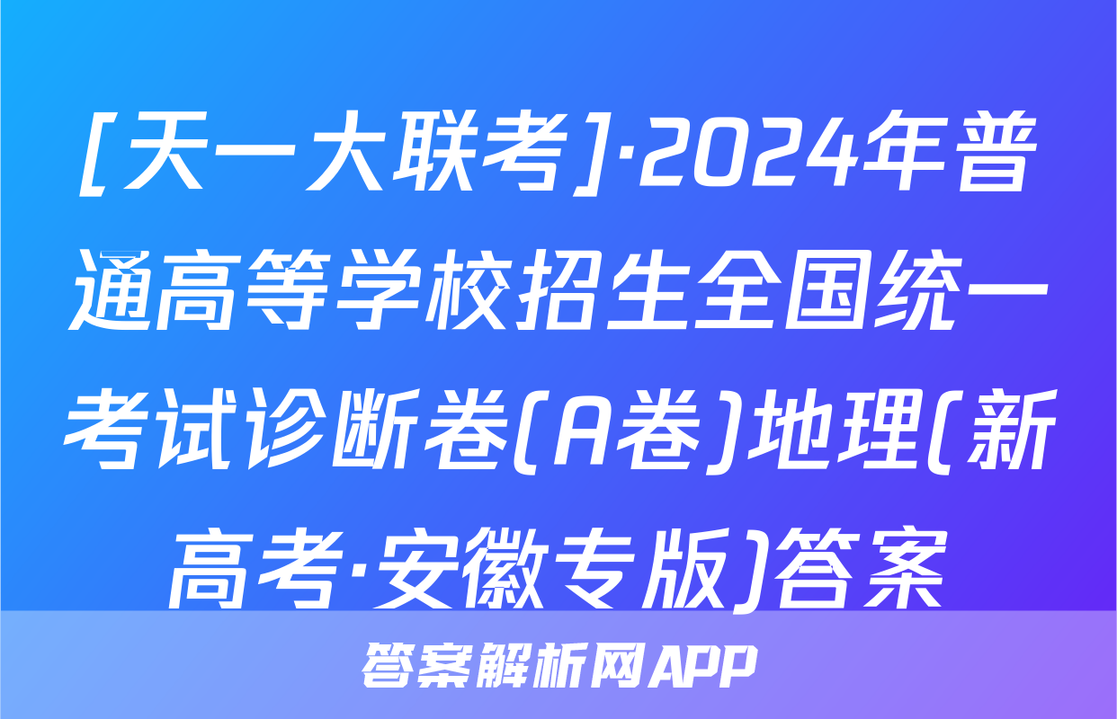 [天一大联考]·2024年普通高等学校招生全国统一考试诊断卷(A卷)地理(新高考·安徽专版)答案