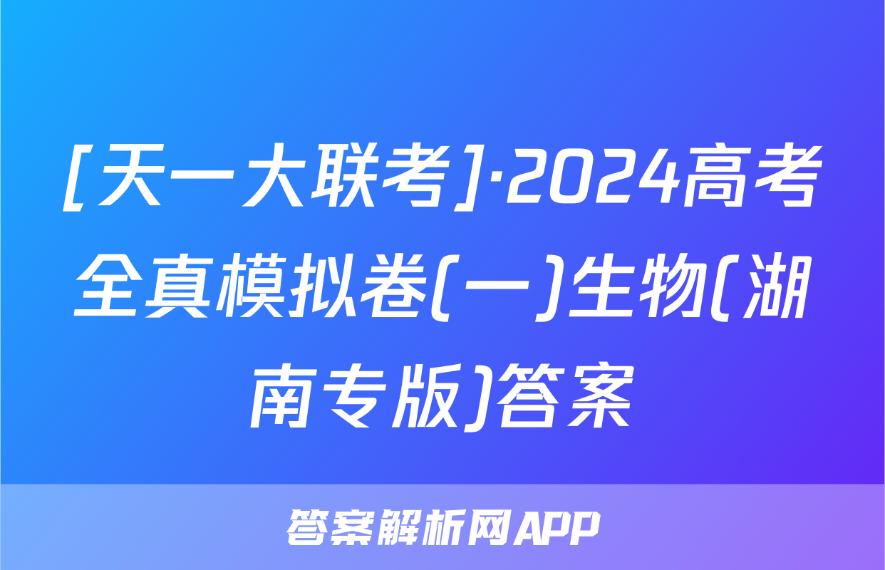 [天一大联考]·2024高考全真模拟卷(一)生物(湖南专版)答案