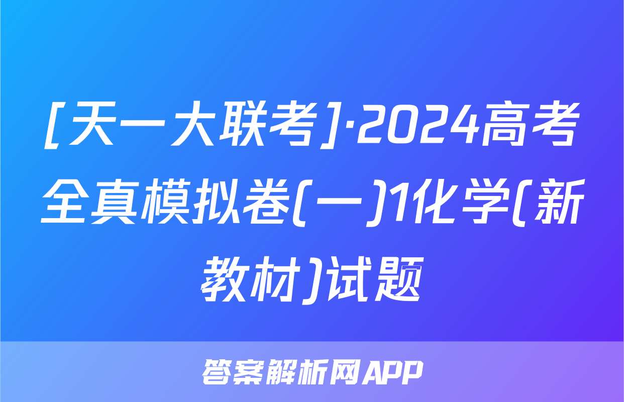 [天一大联考]·2024高考全真模拟卷(一)1化学(新教材)试题