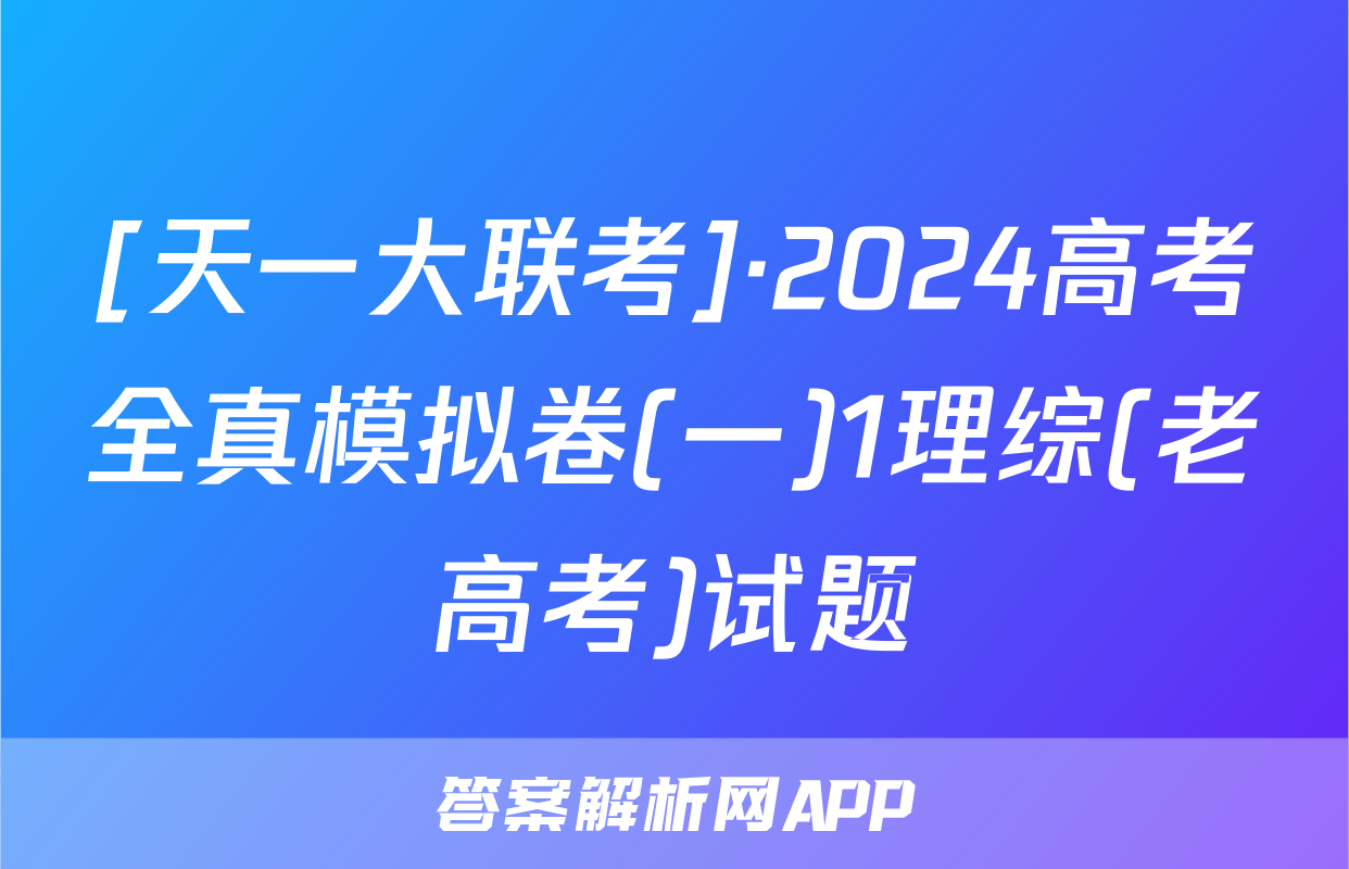 [天一大联考]·2024高考全真模拟卷(一)1理综(老高考)试题