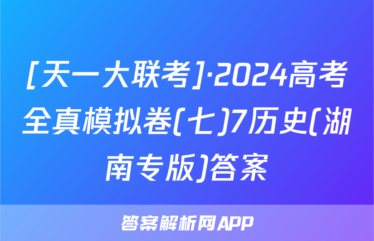 [天一大联考]·2024高考全真模拟卷(七)7历史(湖南专版)答案