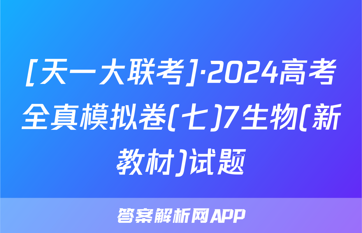 [天一大联考]·2024高考全真模拟卷(七)7生物(新教材)试题