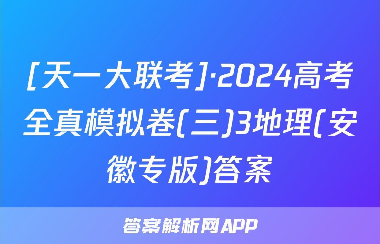 [天一大联考]·2024高考全真模拟卷(三)3地理(安徽专版)答案