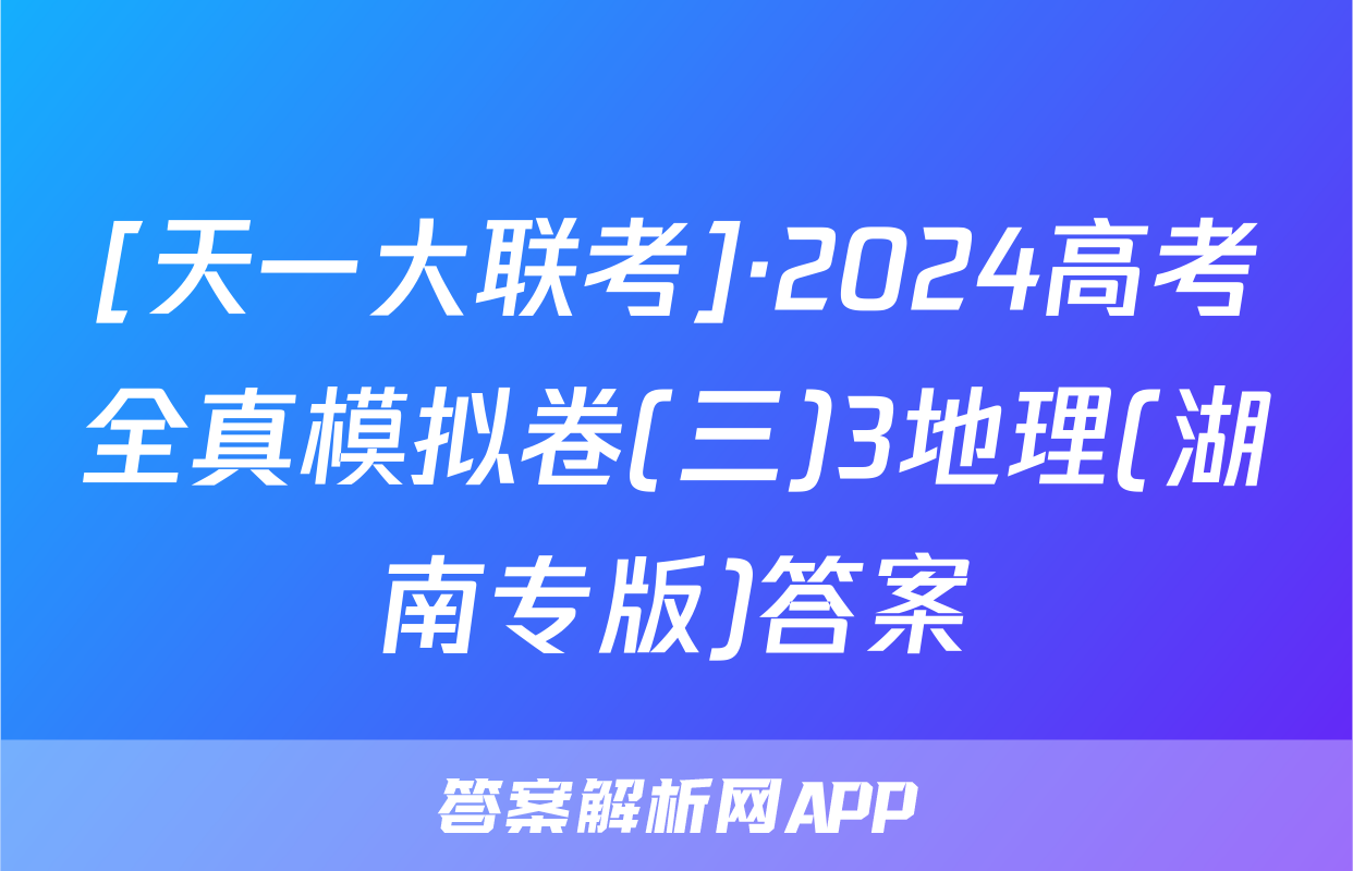 [天一大联考]·2024高考全真模拟卷(三)3地理(湖南专版)答案