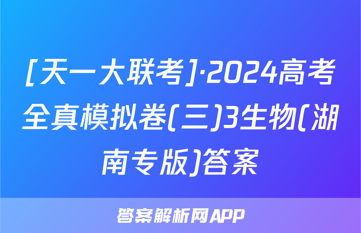 [天一大联考]·2024高考全真模拟卷(三)3生物(湖南专版)答案