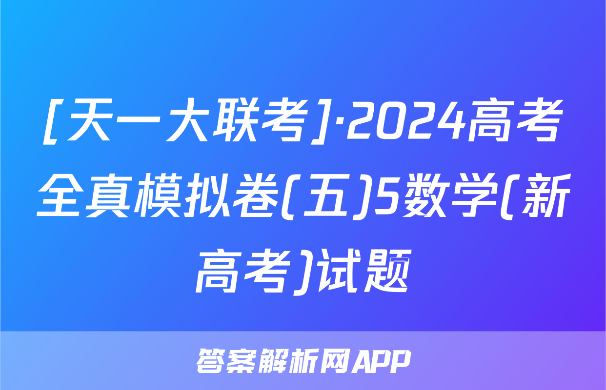 [天一大联考]·2024高考全真模拟卷(五)5数学(新高考)试题