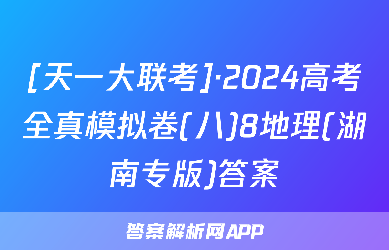 [天一大联考]·2024高考全真模拟卷(八)8地理(湖南专版)答案
