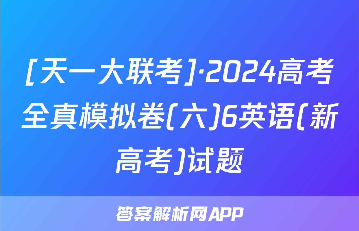 [天一大联考]·2024高考全真模拟卷(六)6英语(新高考)试题