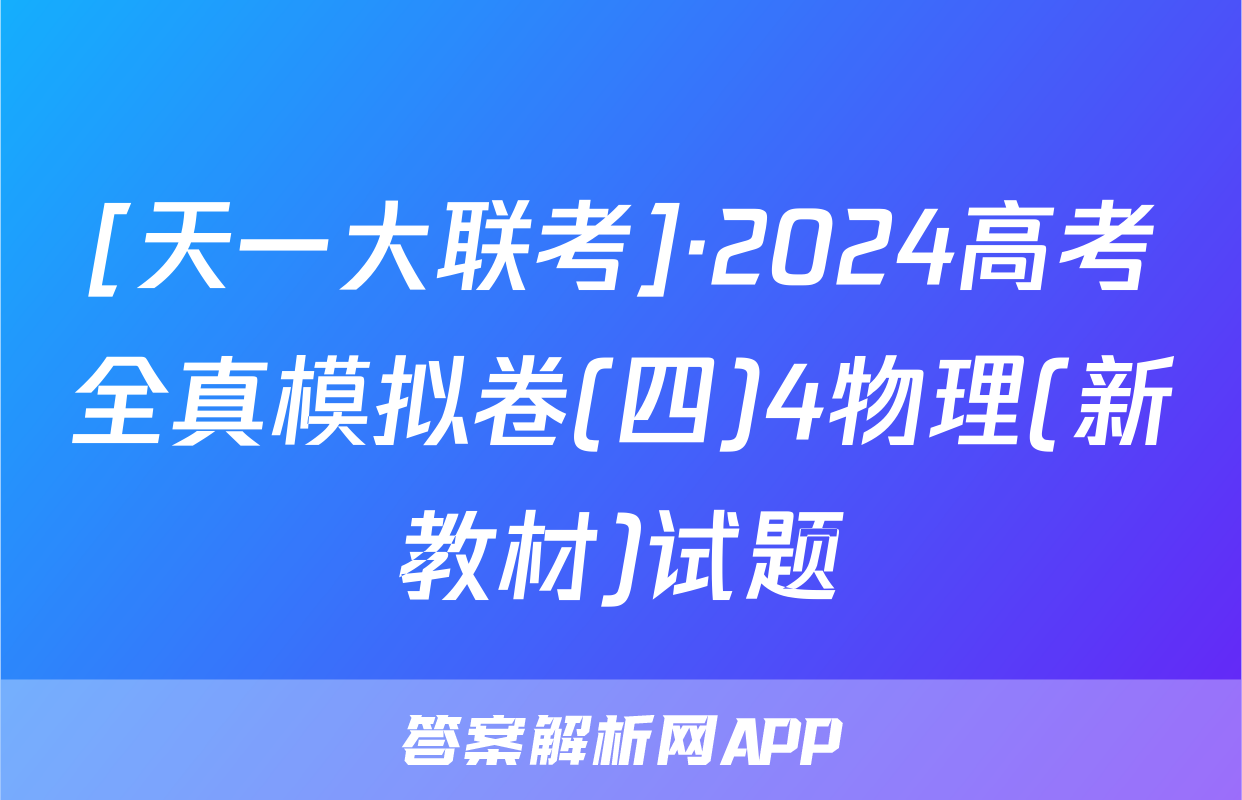 [天一大联考]·2024高考全真模拟卷(四)4物理(新教材)试题