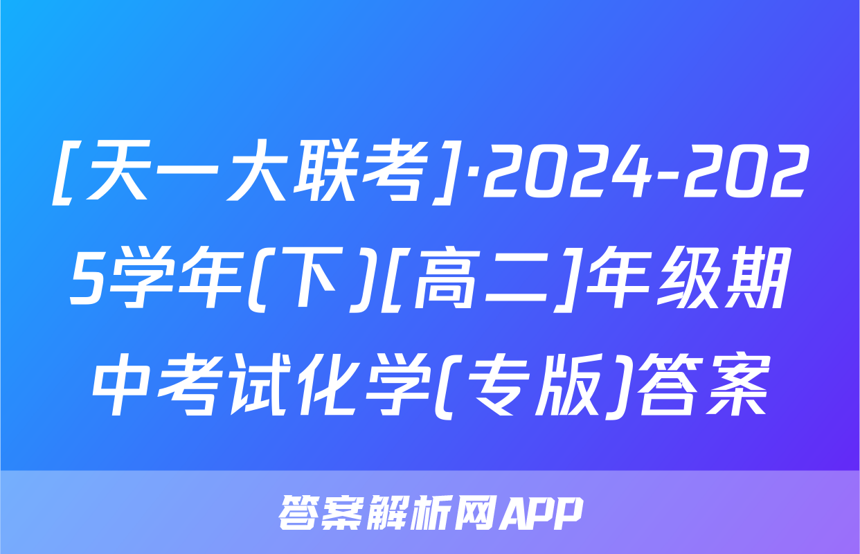 [天一大联考]·2024-2025学年(下)[高二]年级期中考试化学(专版)答案