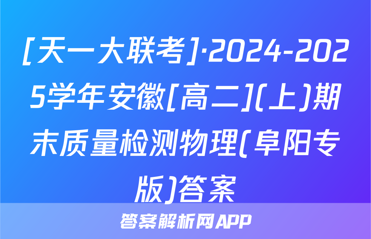 [天一大联考]·2024-2025学年安徽[高二](上)期末质量检测物理(阜阳专版)答案