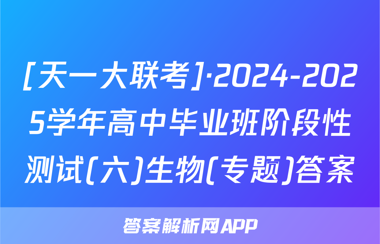 [天一大联考]·2024-2025学年高中毕业班阶段性测试(六)生物(专题)答案