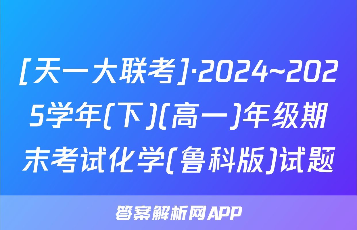 [天一大联考]·2024~2025学年(下)(高一)年级期末考试化学(鲁科版)试题