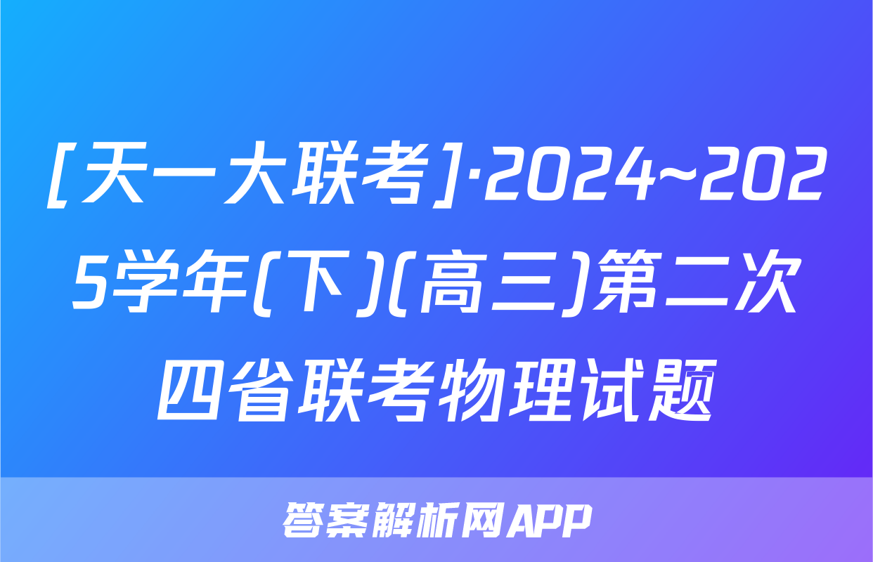 [天一大联考]·2024~2025学年(下)(高三)第二次四省联考物理试题