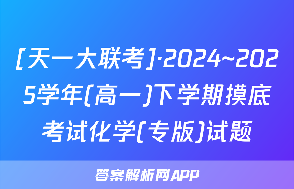 [天一大联考]·2024~2025学年(高一)下学期摸底考试化学(专版)试题