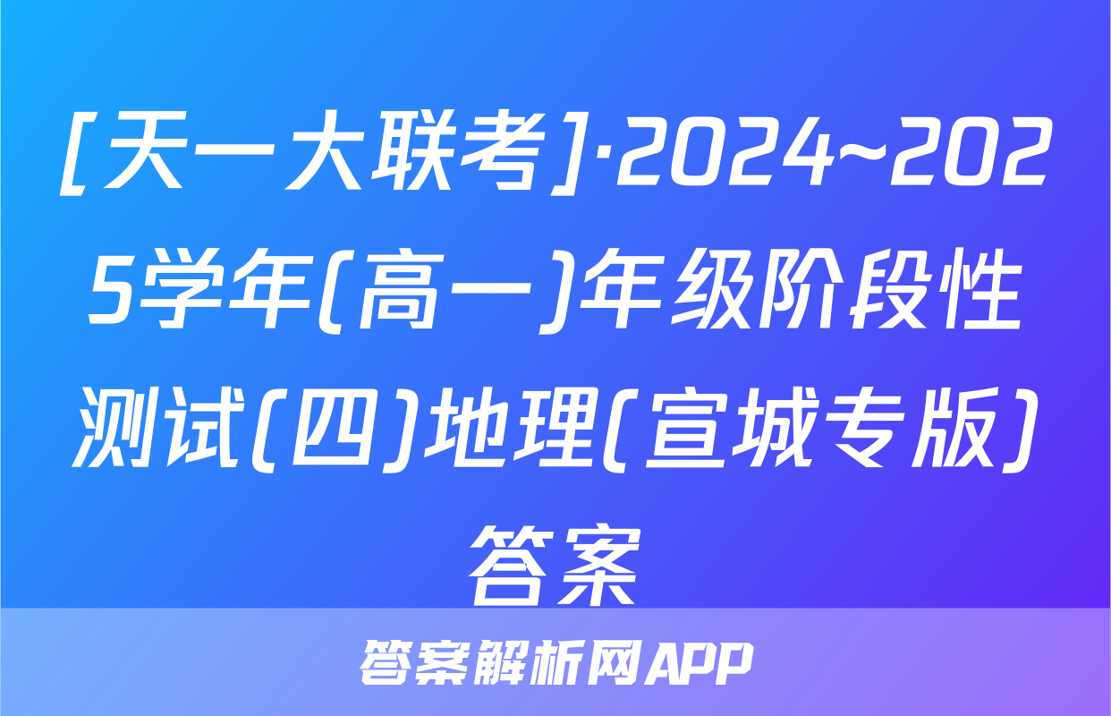 [天一大联考]·2024~2025学年(高一)年级阶段性测试(四)地理(宣城专版)答案