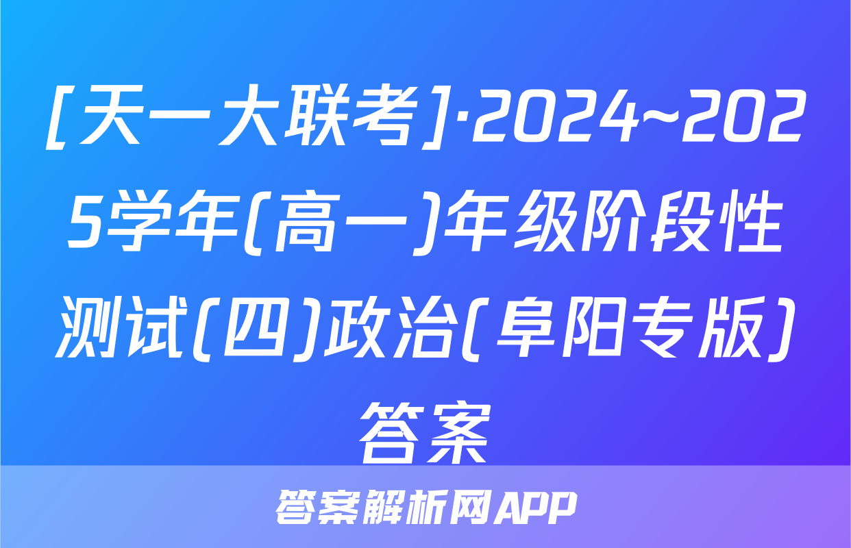 [天一大联考]·2024~2025学年(高一)年级阶段性测试(四)政治(阜阳专版)答案
