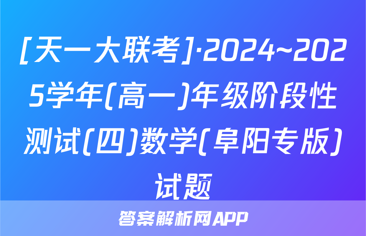 [天一大联考]·2024~2025学年(高一)年级阶段性测试(四)数学(阜阳专版)试题