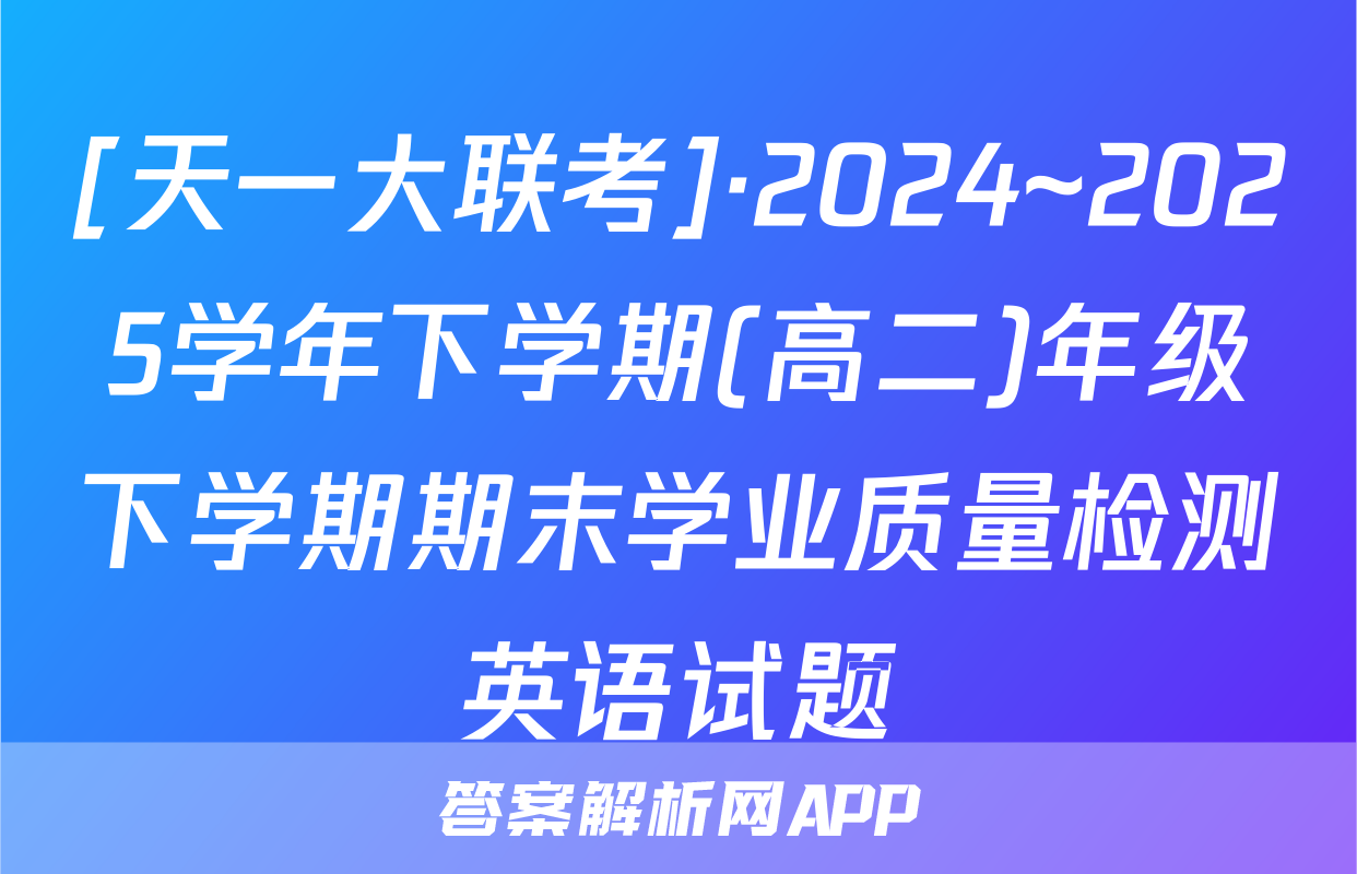 [天一大联考]·2024~2025学年下学期(高二)年级下学期期末学业质量检测英语试题