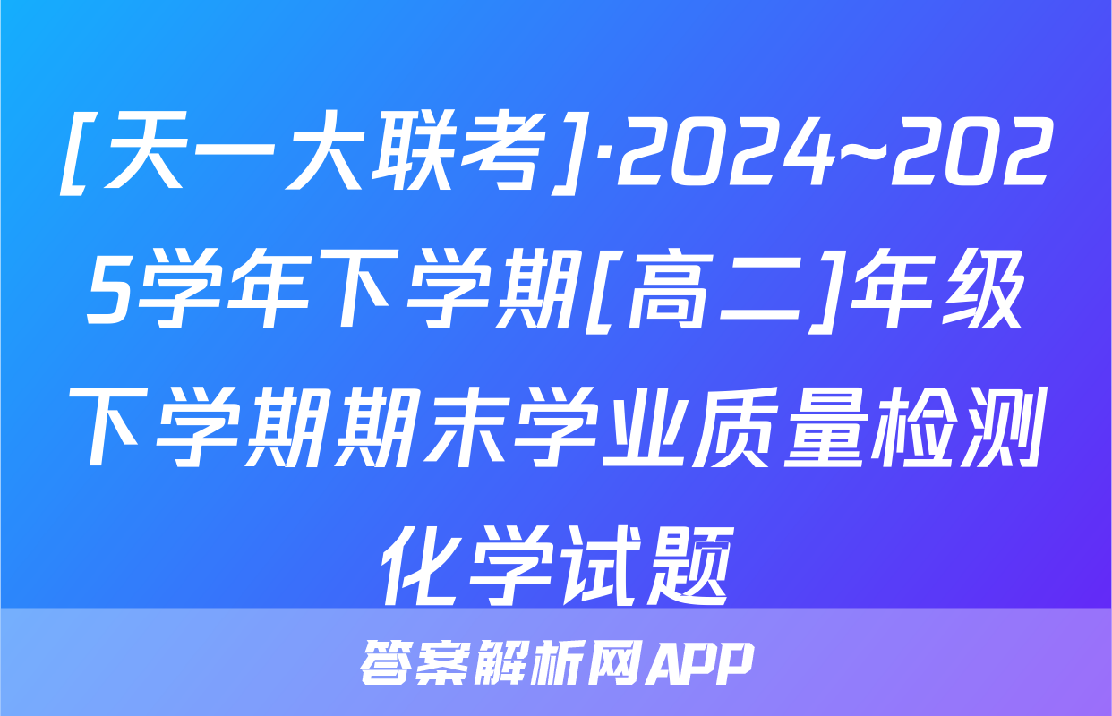 [天一大联考]·2024~2025学年下学期[高二]年级下学期期末学业质量检测化学试题