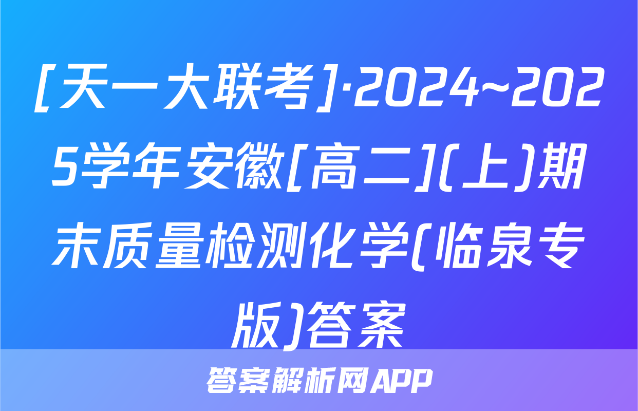 [天一大联考]·2024~2025学年安徽[高二](上)期末质量检测化学(临泉专版)答案