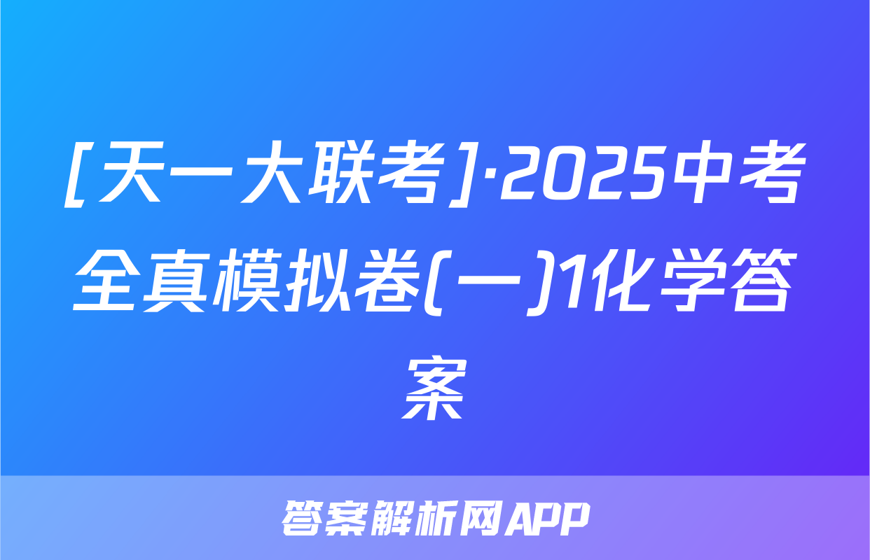 [天一大联考]·2025中考全真模拟卷(一)1化学答案
