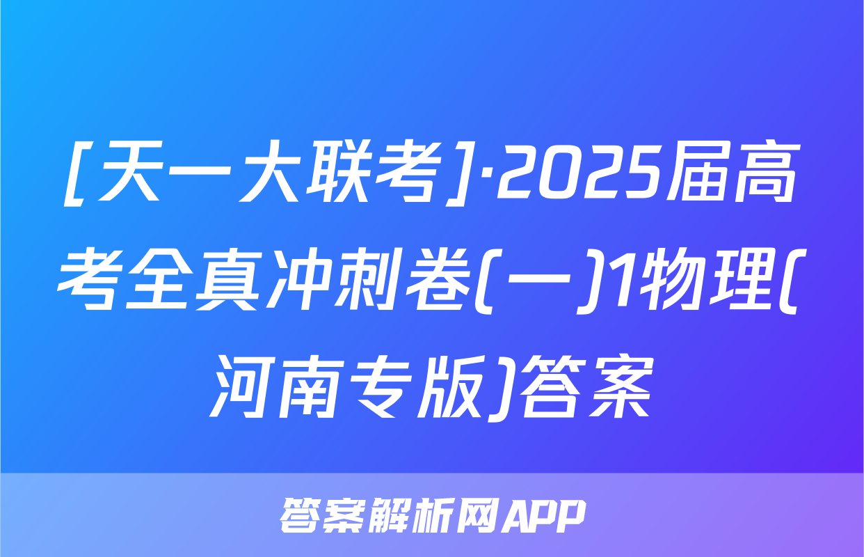 [天一大联考]·2025届高考全真冲刺卷(一)1物理(河南专版)答案