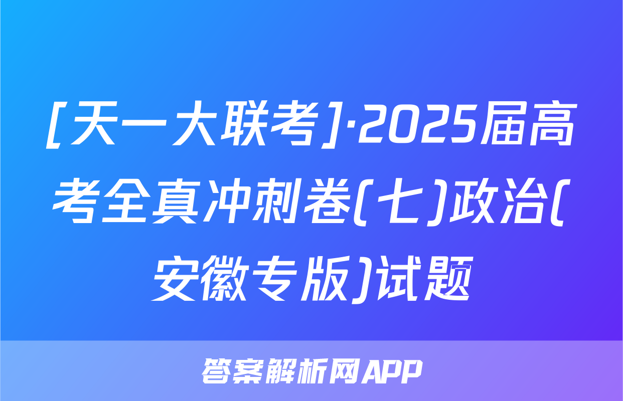 [天一大联考]·2025届高考全真冲刺卷(七)政治(安徽专版)试题