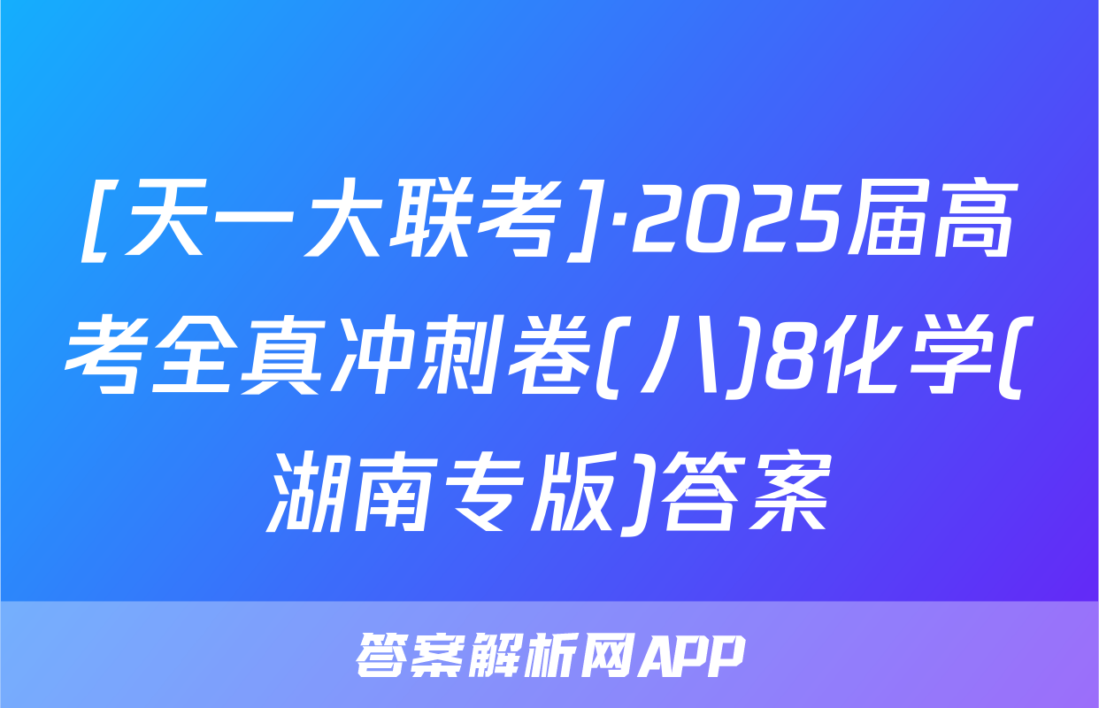 [天一大联考]·2025届高考全真冲刺卷(八)8化学(湖南专版)答案