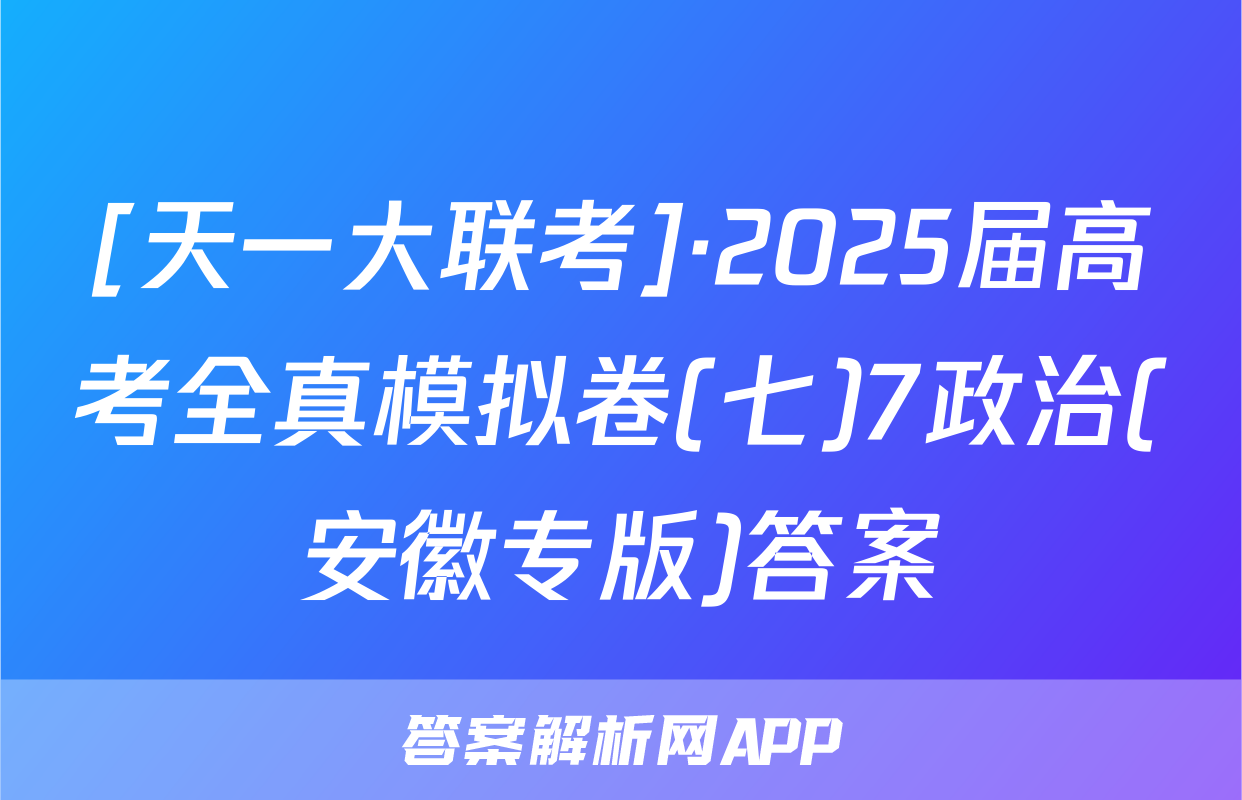 [天一大联考]·2025届高考全真模拟卷(七)7政治(安徽专版)答案