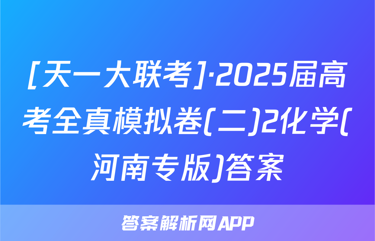 [天一大联考]·2025届高考全真模拟卷(二)2化学(河南专版)答案