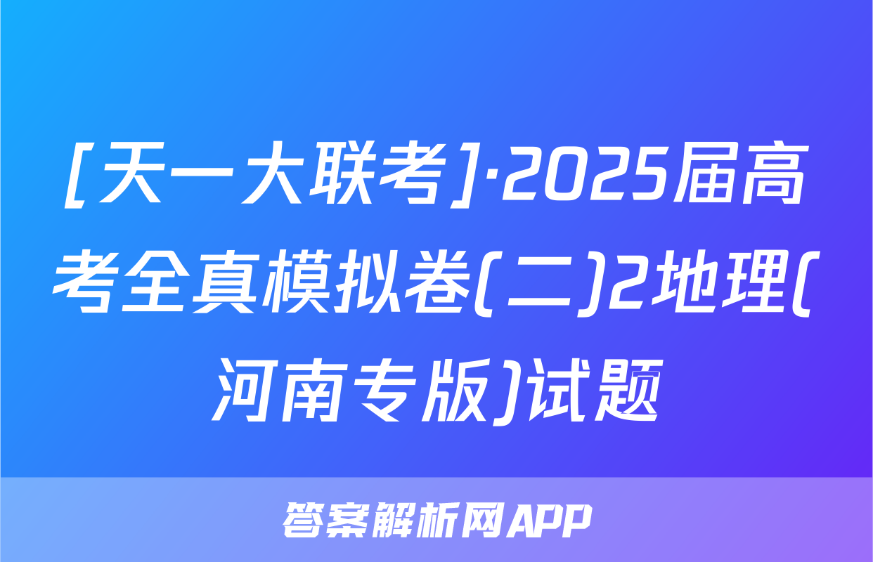 [天一大联考]·2025届高考全真模拟卷(二)2地理(河南专版)试题