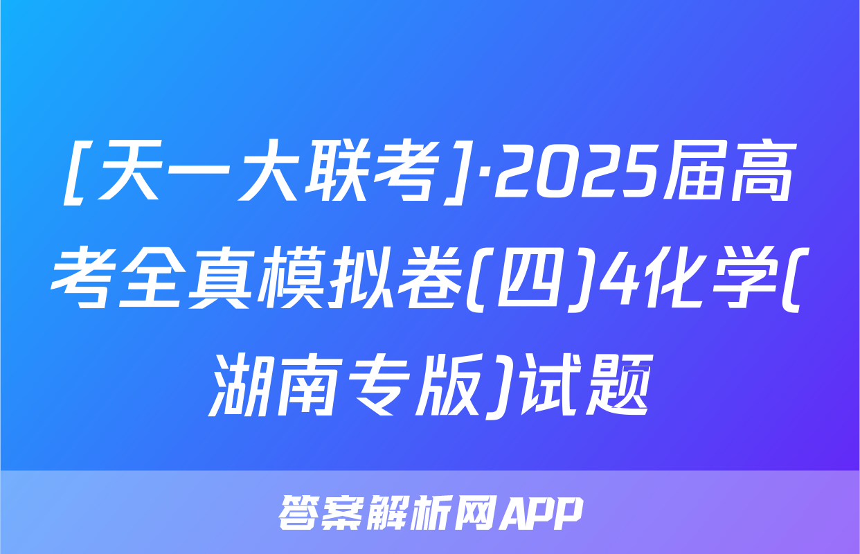 [天一大联考]·2025届高考全真模拟卷(四)4化学(湖南专版)试题