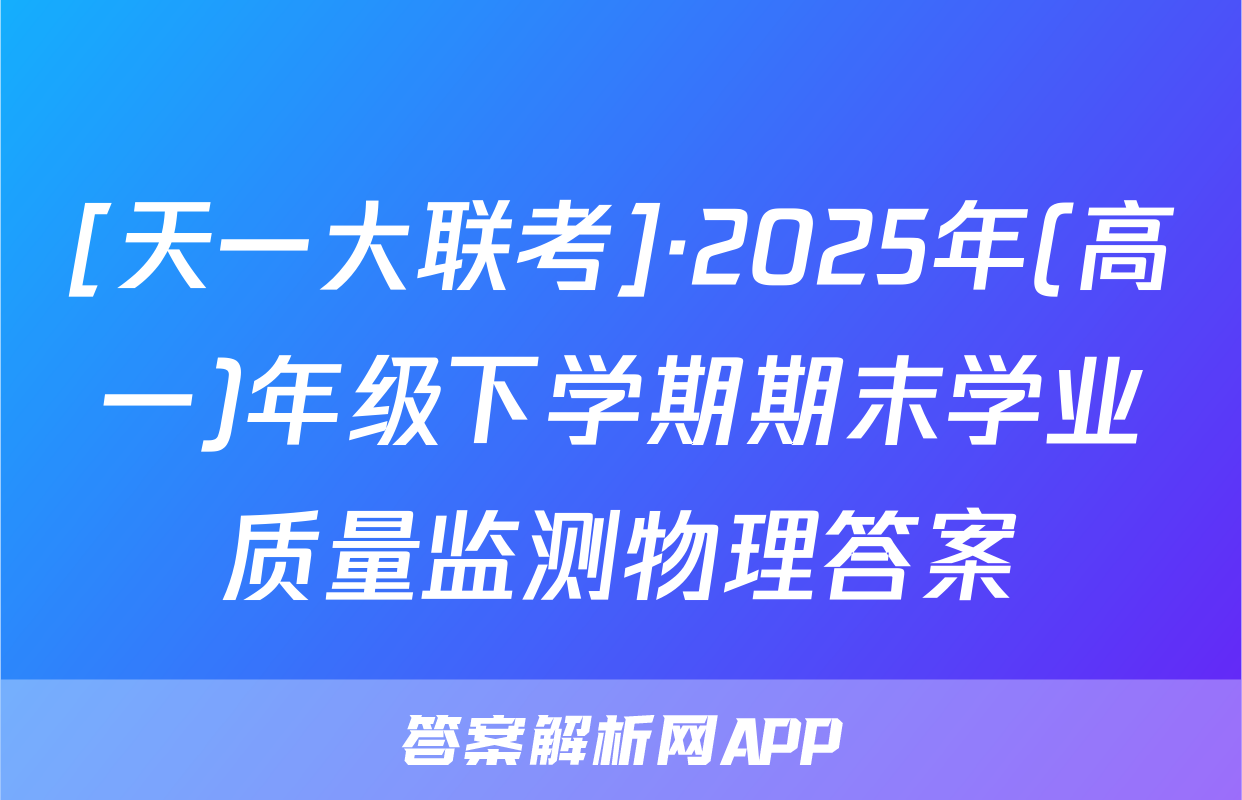 [天一大联考]·2025年(高一)年级下学期期末学业质量监测物理答案