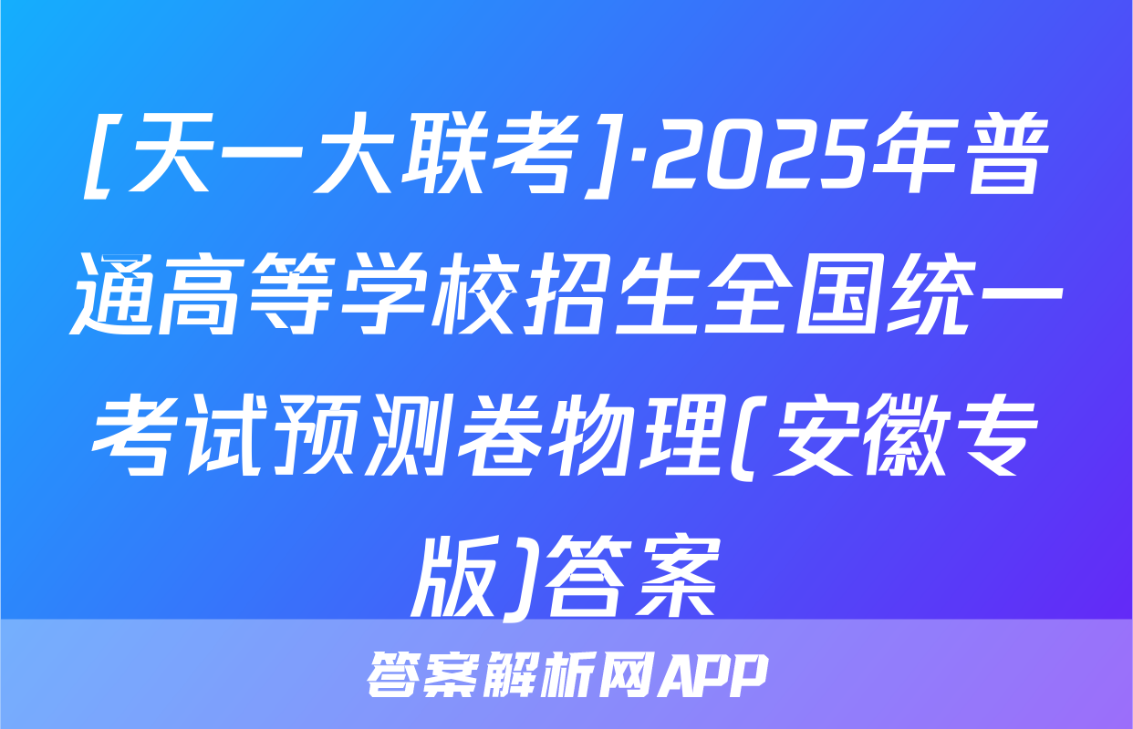 [天一大联考]·2025年普通高等学校招生全国统一考试预测卷物理(安徽专版)答案