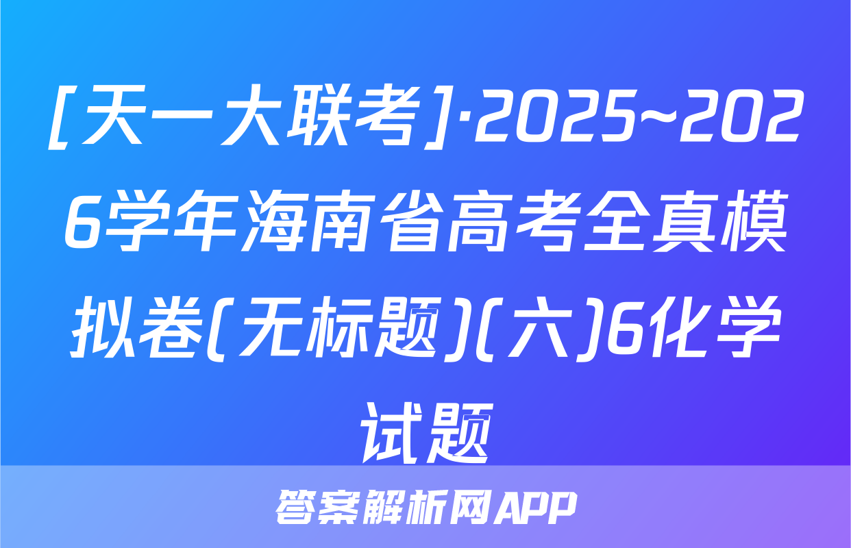 [天一大联考]·2025~2026学年海南省高考全真模拟卷(无标题)(六)6化学试题