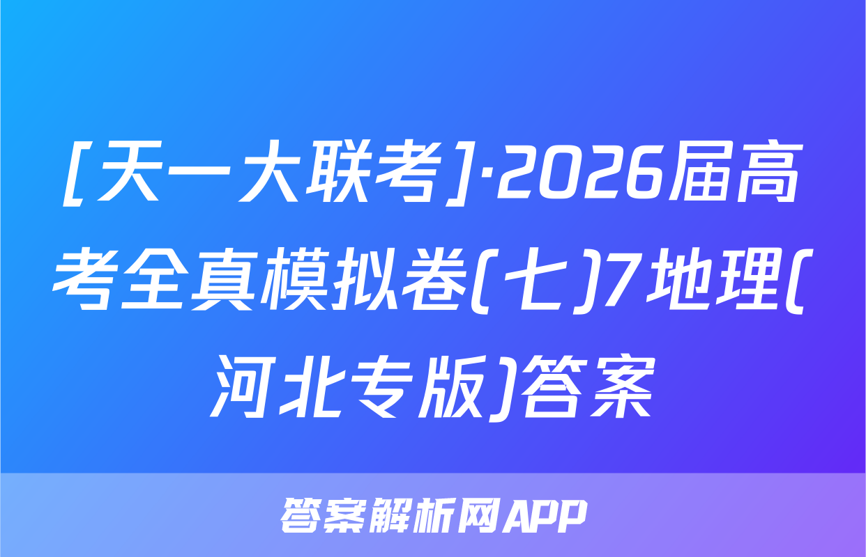 [天一大联考]·2026届高考全真模拟卷(七)7地理(河北专版)答案