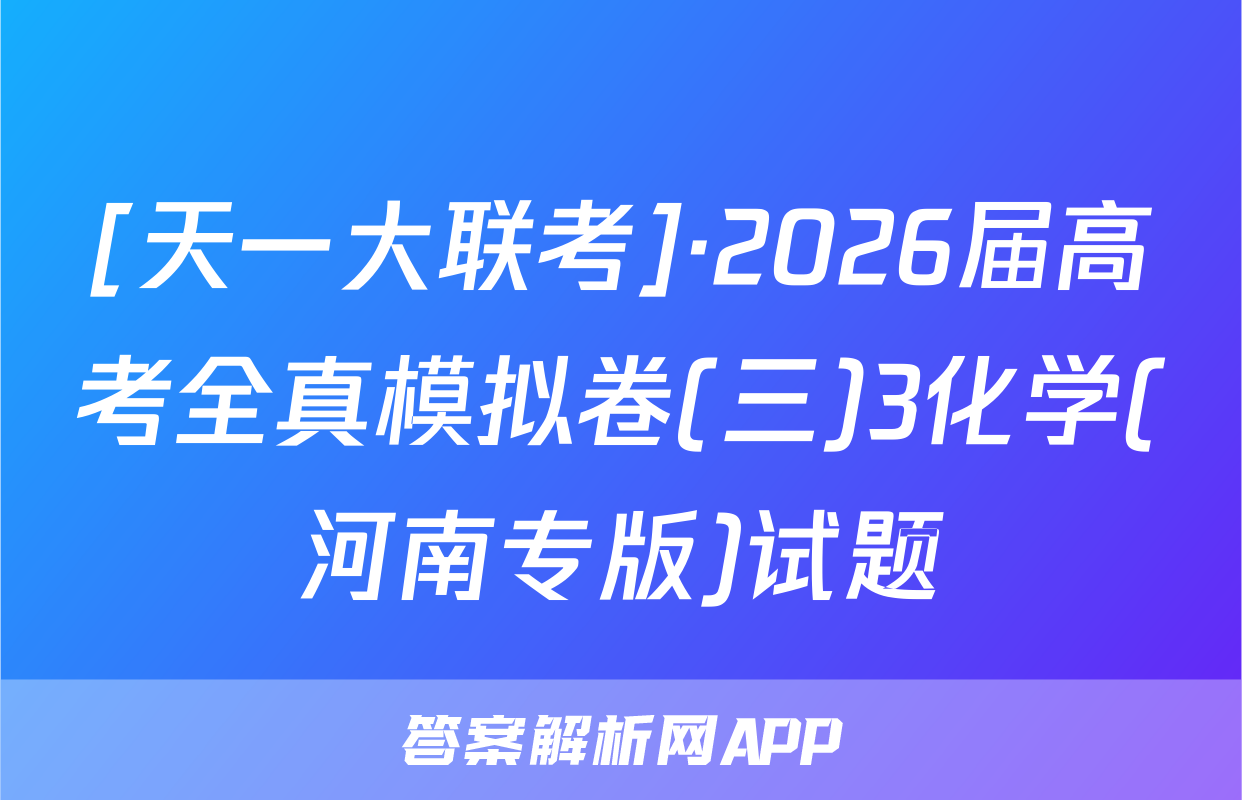 [天一大联考]·2026届高考全真模拟卷(三)3化学(河南专版)试题