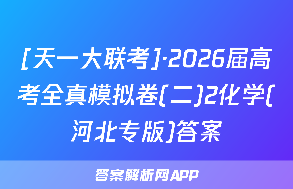 [天一大联考]·2026届高考全真模拟卷(二)2化学(河北专版)答案