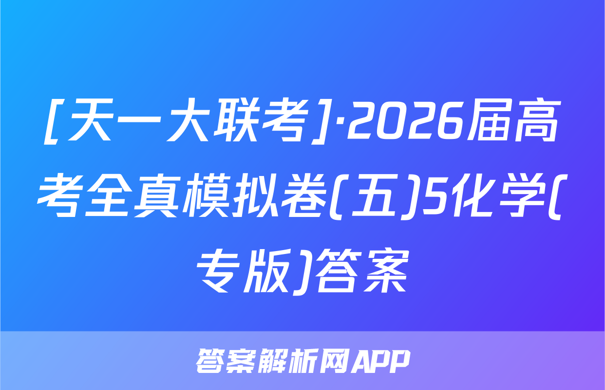 [天一大联考]·2026届高考全真模拟卷(五)5化学(专版)答案